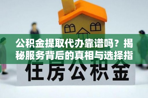 澳门半岛公积金提取代办靠谱吗？揭秘服务背后的真相与选择指南