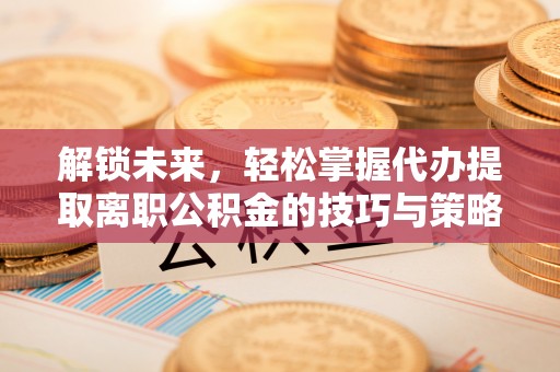 澳门半岛解锁未来，轻松掌握代办提取离职公积金的技巧与策略