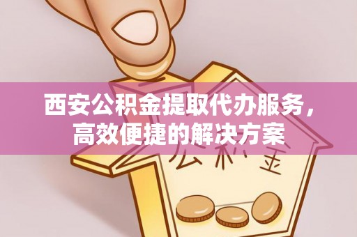 澳门半岛西安公积金提取代办服务，高效便捷的解决方案